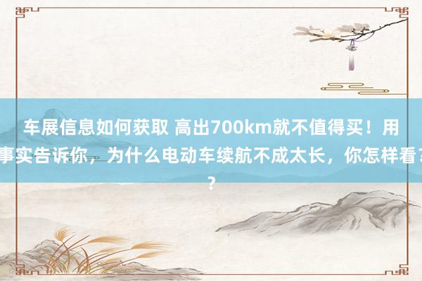 车展信息如何获取 高出700km就不值得买！用事实告诉你，为什么电动车续航不成太长，你怎样看？