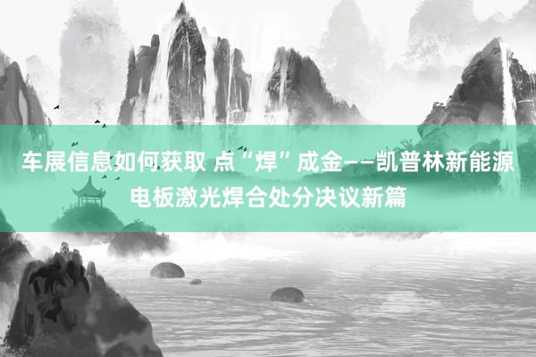 车展信息如何获取 点“焊”成金——凯普林新能源电板激光焊合处分决议新篇