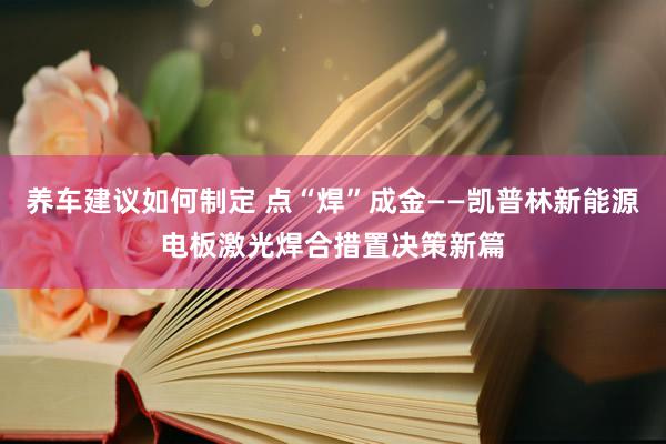 养车建议如何制定 点“焊”成金——凯普林新能源电板激光焊合措置决策新篇