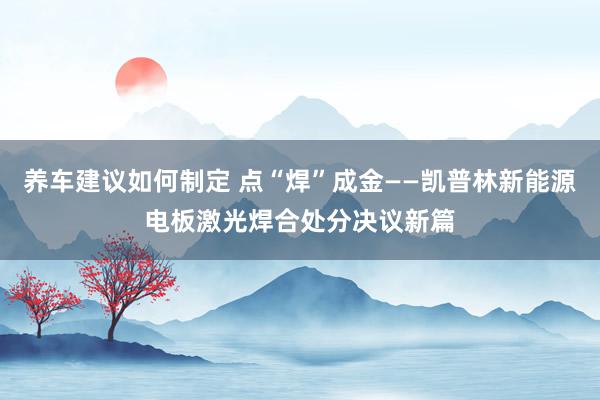 养车建议如何制定 点“焊”成金——凯普林新能源电板激光焊合处分决议新篇