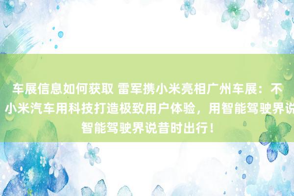 车展信息如何获取 雷军携小米亮相广州车展：不啻于速率！小米汽车用科技打造极致用户体验，用智能驾驶界说昔时出行！