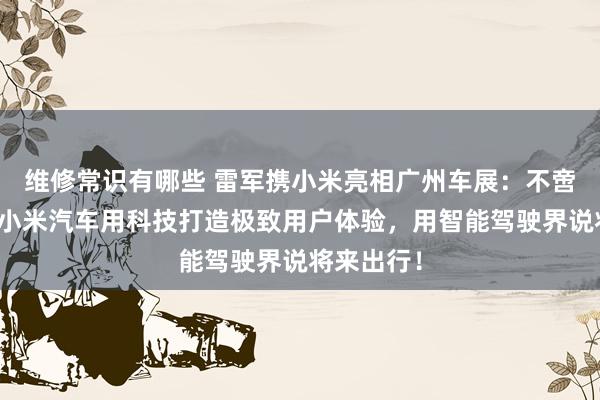 维修常识有哪些 雷军携小米亮相广州车展：不啻于速率！小米汽车用科技打造极致用户体验，用智能驾驶界说将来出行！