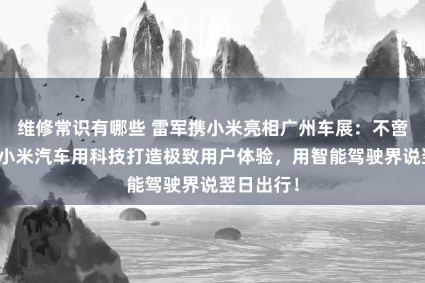 维修常识有哪些 雷军携小米亮相广州车展：不啻于速率！小米汽车用科技打造极致用户体验，用智能驾驶界说翌日出行！