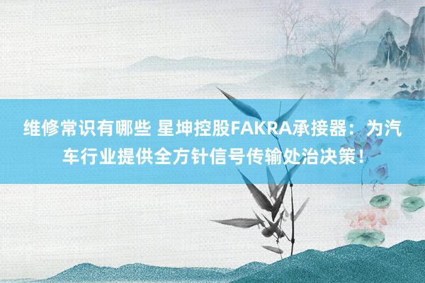 维修常识有哪些 星坤控股FAKRA承接器：为汽车行业提供全方针信号传输处治决策！