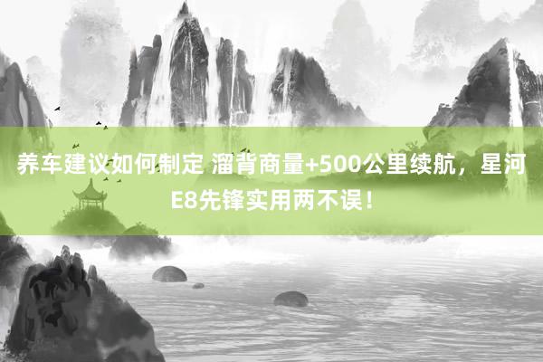 养车建议如何制定 溜背商量+500公里续航，星河E8先锋实用两不误！