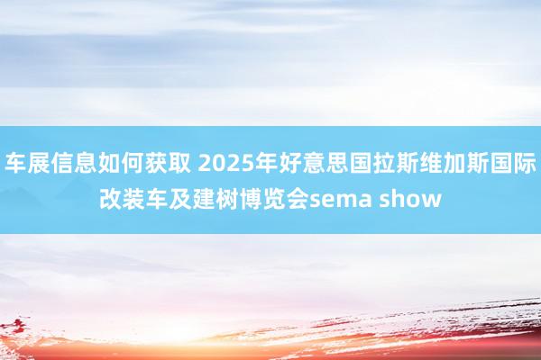 车展信息如何获取 2025年好意思国拉斯维加斯国际改装车及建树博览会sema show