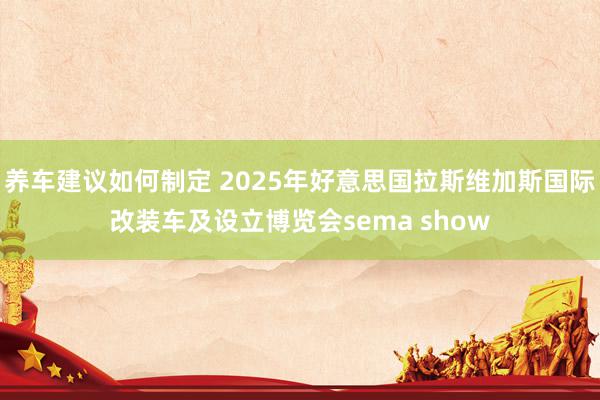 养车建议如何制定 2025年好意思国拉斯维加斯国际改装车及设立博览会sema show