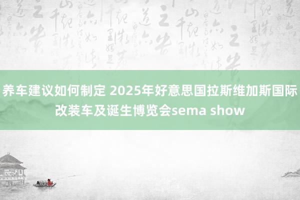 养车建议如何制定 2025年好意思国拉斯维加斯国际改装车及诞生博览会sema show