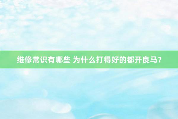 维修常识有哪些 为什么打得好的都开良马？