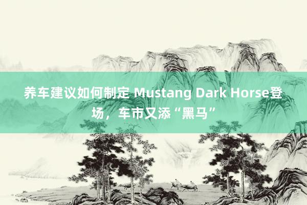 养车建议如何制定 Mustang Dark Horse登场，车市又添“黑马”