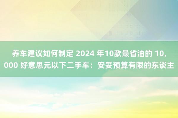 养车建议如何制定 2024 年10款最省油的 10,000 好意思元以下二手车：安妥预算有限的东谈主