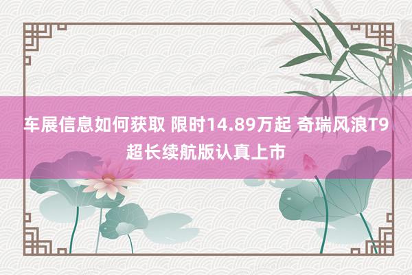 车展信息如何获取 限时14.89万起 奇瑞风浪T9超长续航版认真上市