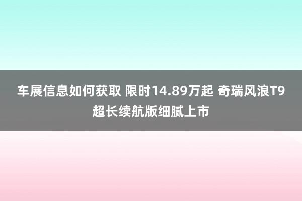 车展信息如何获取 限时14.89万起 奇瑞风浪T9超长续航版细腻上市