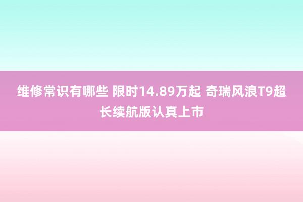 维修常识有哪些 限时14.89万起 奇瑞风浪T9超长续航版认真上市