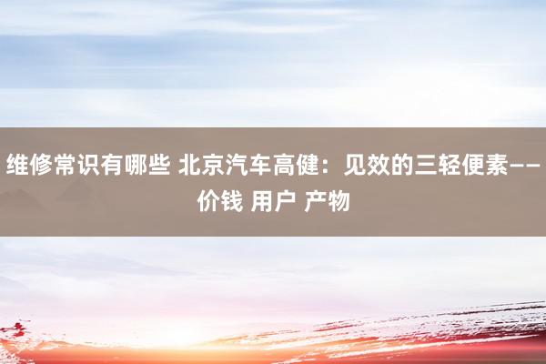 维修常识有哪些 北京汽车高健：见效的三轻便素——价钱 用户 产物