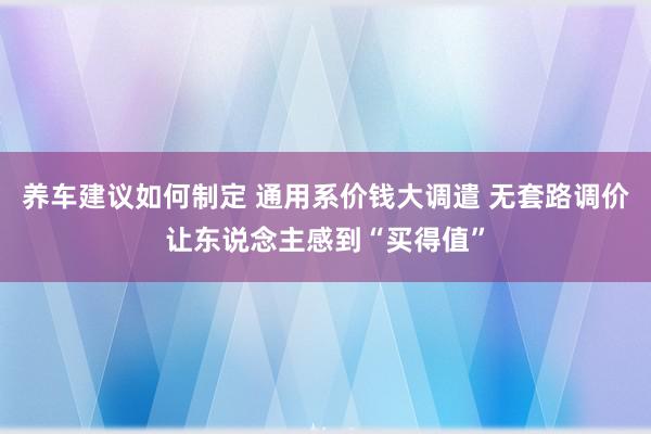 养车建议如何制定 通用系价钱大调遣 无套路调价让东说念主感到“买得值”