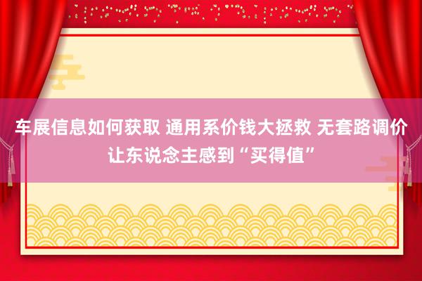 车展信息如何获取 通用系价钱大拯救 无套路调价让东说念主感到“买得值”