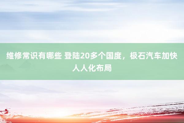 维修常识有哪些 登陆20多个国度，极石汽车加快人人化布局