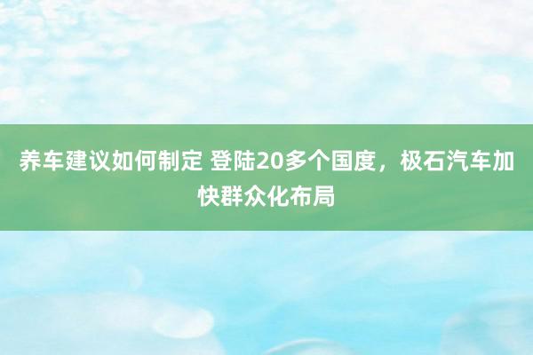 养车建议如何制定 登陆20多个国度，极石汽车加快群众化布局