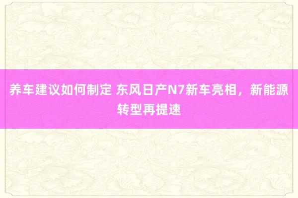 养车建议如何制定 东风日产N7新车亮相，新能源转型再提速