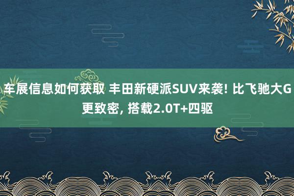 车展信息如何获取 丰田新硬派SUV来袭! 比飞驰大G更致密, 搭载2.0T+四驱