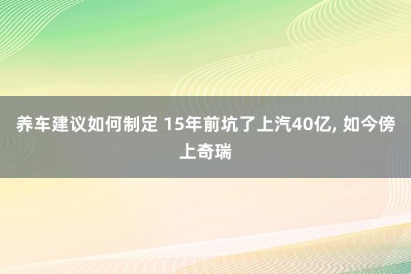 养车建议如何制定 15年前坑了上汽40亿, 如今傍上奇瑞