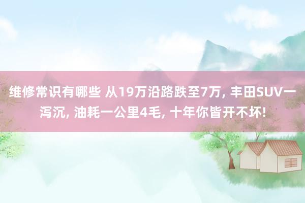 维修常识有哪些 从19万沿路跌至7万, 丰田SUV一泻沉, 油耗一公里4毛, 十年你皆开不坏!