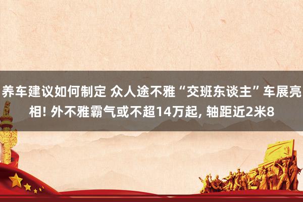 养车建议如何制定 众人途不雅“交班东谈主”车展亮相! 外不雅霸气或不超14万起, 轴距近2米8