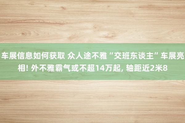 车展信息如何获取 众人途不雅“交班东谈主”车展亮相! 外不雅霸气或不超14万起, 轴距近2米8