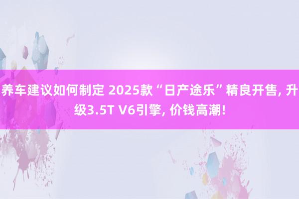 养车建议如何制定 2025款“日产途乐”精良开售, 升级3.5T V6引擎, 价钱高潮!