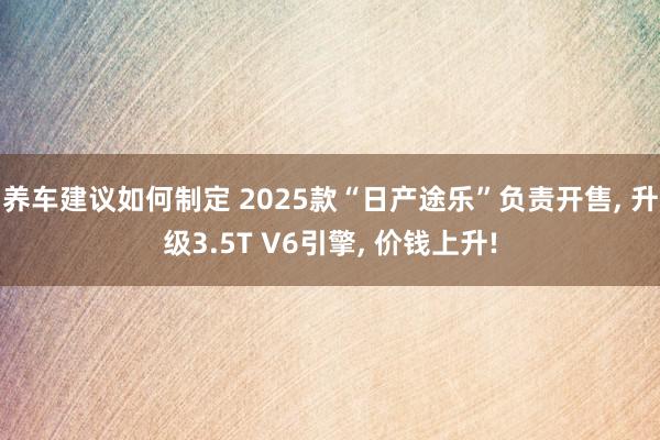 养车建议如何制定 2025款“日产途乐”负责开售, 升级3.5T V6引擎, 价钱上升!