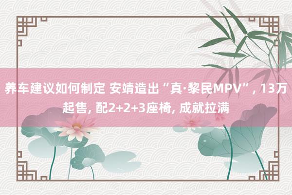 养车建议如何制定 安靖造出“真·黎民MPV”, 13万起售, 配2+2+3座椅, 成就拉满