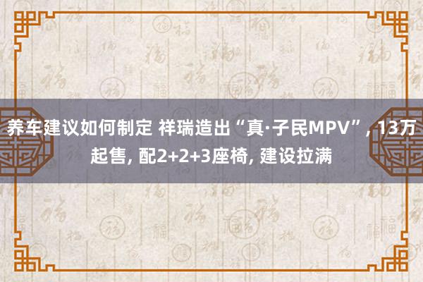 养车建议如何制定 祥瑞造出“真·子民MPV”, 13万起售, 配2+2+3座椅, 建设拉满