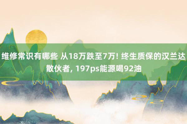 维修常识有哪些 从18万跌至7万! 终生质保的汉兰达散伙者, 197ps能源喝92油