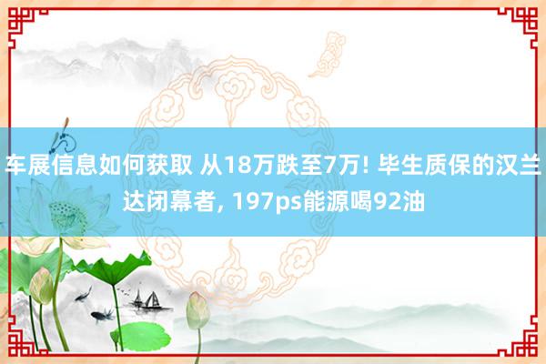 车展信息如何获取 从18万跌至7万! 毕生质保的汉兰达闭幕者, 197ps能源喝92油