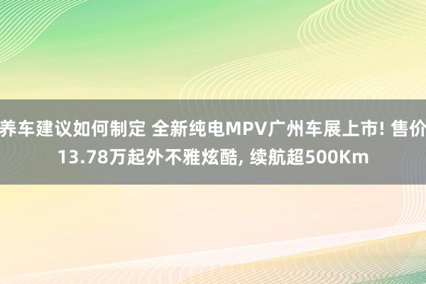 养车建议如何制定 全新纯电MPV广州车展上市! 售价13.78万起外不雅炫酷, 续航超500Km