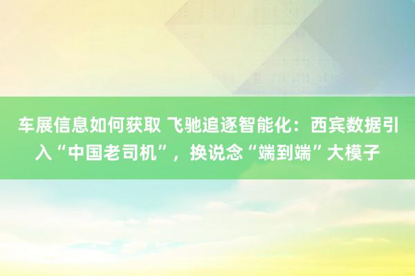 车展信息如何获取 飞驰追逐智能化：西宾数据引入“中国老司机”，换说念“端到端”大模子