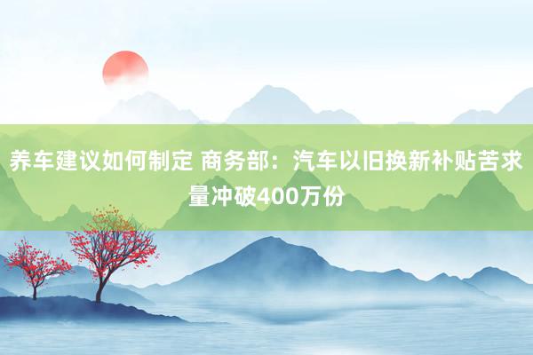 养车建议如何制定 商务部：汽车以旧换新补贴苦求量冲破400万份