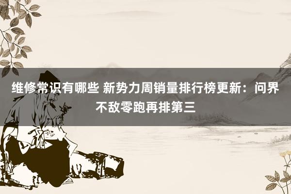 维修常识有哪些 新势力周销量排行榜更新：问界不敌零跑再排第三