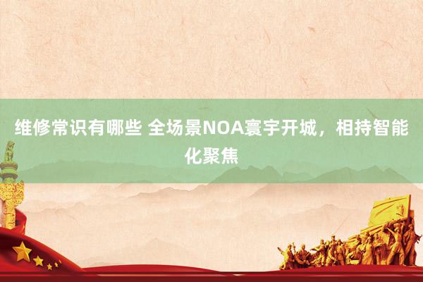 维修常识有哪些 全场景NOA寰宇开城，相持智能化聚焦