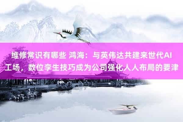 维修常识有哪些 鸿海：与英伟达共建来世代AI工场，数位孪生技巧成为公司强化人人布局的要津