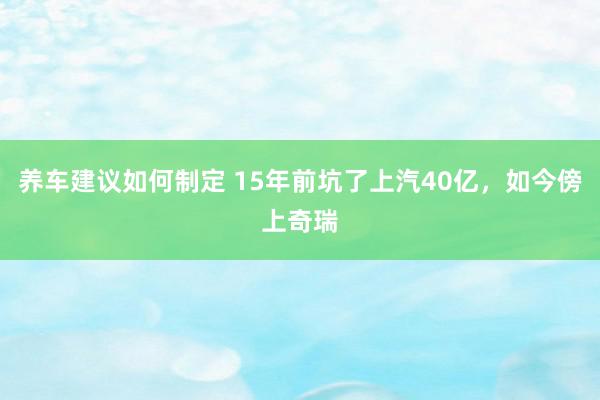 养车建议如何制定 15年前坑了上汽40亿，如今傍上奇瑞