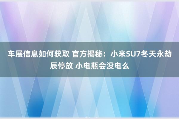 车展信息如何获取 官方揭秘：小米SU7冬天永劫辰停放 小电瓶会没电么