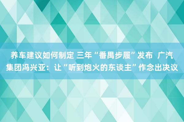 养车建议如何制定 三年“番禺步履”发布  广汽集团冯兴亚：让“听到炮火的东谈主”作念出决议