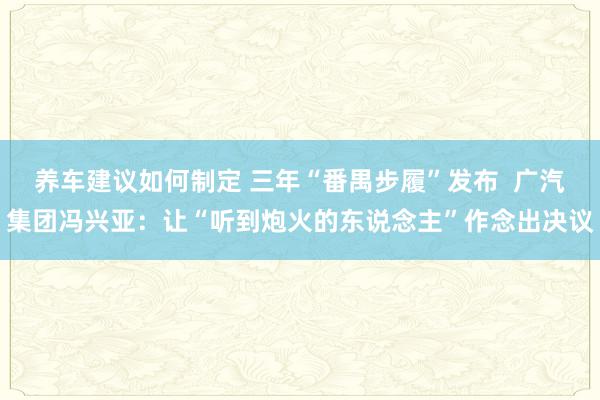 养车建议如何制定 三年“番禺步履”发布  广汽集团冯兴亚：让“听到炮火的东说念主”作念出决议