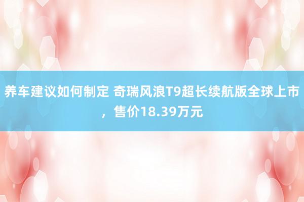 养车建议如何制定 奇瑞风浪T9超长续航版全球上市，售价18.39万元