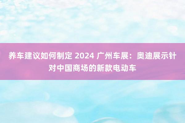 养车建议如何制定 2024 广州车展：奥迪展示针对中国商场的新款电动车