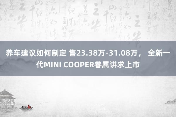 养车建议如何制定 售23.38万-31.08万， 全新一代MINI COOPER眷属讲求上市