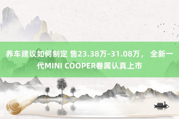 养车建议如何制定 售23.38万-31.08万， 全新一代MINI COOPER眷属认真上市