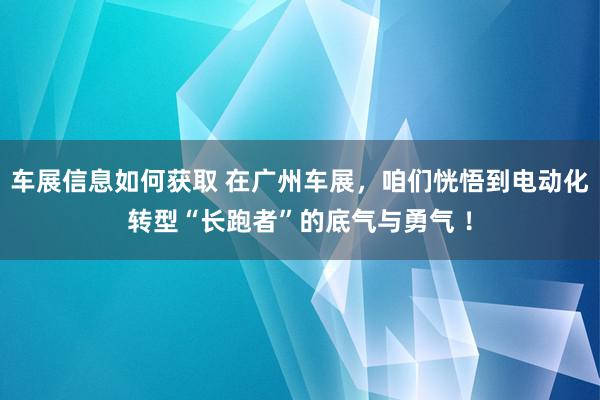 车展信息如何获取 在广州车展，咱们恍悟到电动化转型“长跑者”的底气与勇气 ！